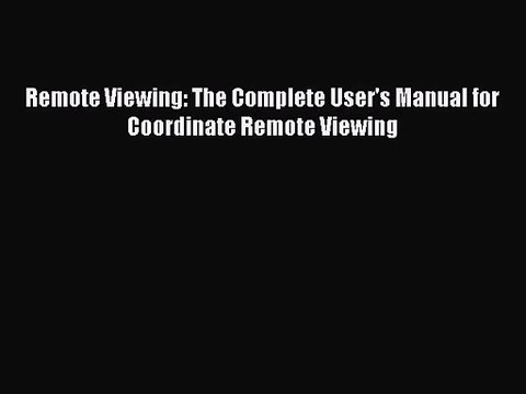 [PDF Download] Remote Viewing: The Complete User's Manual for Coordinate Remote Viewing [PDF]