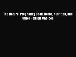 [PDF Download] The Natural Pregnancy Book: Herbs Nutrition and Other Holistic Choices [Download]