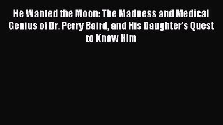 [PDF Download] He Wanted the Moon: The Madness and Medical Genius of Dr. Perry Baird and His