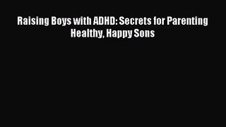 [PDF Download] Raising Boys with ADHD: Secrets for Parenting Healthy Happy Sons [Read] Full