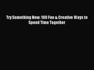 [PDF Download] Try Something New: 100 Fun & Creative Ways to Spend Time Together [PDF] Online