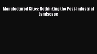 PDF Download Manufactured Sites: Rethinking the Post-Industrial Landscape Read Full Ebook