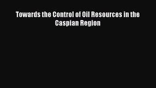 PDF Download Towards the Control of Oil Resources in the Caspian Region PDF Full Ebook