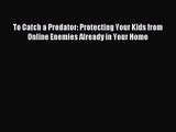 [PDF Download] To Catch a Predator: Protecting Your Kids from Online Enemies Already in Your