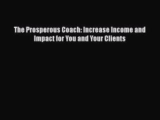 [PDF Download] The Prosperous Coach: Increase Income and Impact for You and Your Clients [Read]