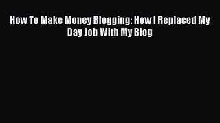 [PDF Download] How To Make Money Blogging: How I Replaced My Day Job With My Blog [Download]
