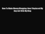 [PDF Download] How To Make Money Blogging: How I Replaced My Day Job With My Blog [Download]