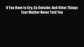 [PDF Download] If You Have to Cry Go Outside: And Other Things Your Mother Never Told You [Read]