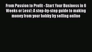 [PDF Download] From Passion to Profit - Start Your Business in 6 Weeks or Less!: A step-by-step