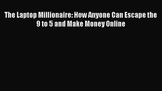 [PDF Download] The Laptop Millionaire: How Anyone Can Escape the 9 to 5 and Make Money Online
