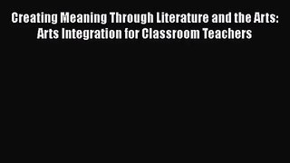 Download Creating Meaning Through Literature and the Arts: Arts Integration for Classroom Teachers