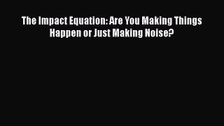 [PDF Download] The Impact Equation: Are You Making Things Happen or Just Making Noise? [Download]