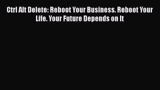 [PDF Download] Ctrl Alt Delete: Reboot Your Business. Reboot Your Life. Your Future Depends
