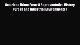 [PDF Download] American Urban Form: A Representative History (Urban and Industrial Environments)