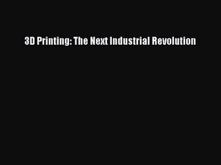 [PDF Download] 3D Printing: The Next Industrial Revolution [Read] Full Ebook