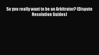 [PDF Download] So you really want to be an Arbitrator? (Dispute Resolution Guides) [Download]