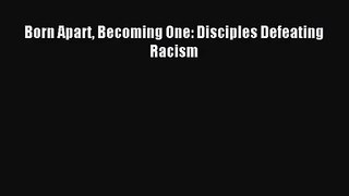 Born Apart Becoming One: Disciples Defeating Racism [Read] Full Ebook