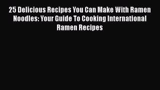 PDF Download 25 Delicious Recipes You Can Make With Ramen Noodles: Your Guide To Cooking International