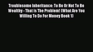 Troublesome Inheritance: To Be Or Not To Be Wealthy - That is The Problem! (What Are You Willing