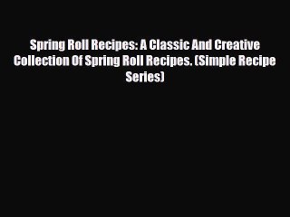 PDF Download Spring Roll Recipes: A Classic And Creative Collection Of Spring Roll Recipes.