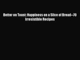 PDF Download Better on Toast: Happiness on a Slice of Bread--70 Irresistible Recipes PDF Full