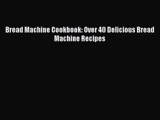 PDF Download Bread Machine Cookbook: Over 40 Delicious Bread Machine Recipes Read Online