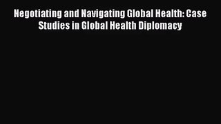 [PDF Download] Negotiating and Navigating Global Health: Case Studies in Global Health Diplomacy