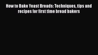 PDF Download How to Bake Yeast Breads: Techniques tips and recipes for first time bread bakers