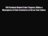 PDF Download 100 Fondant Animal Cake Toppers: Make a Menagerie of Cute Creatures to Sit on