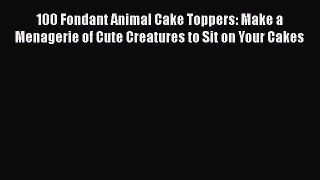 PDF Download 100 Fondant Animal Cake Toppers: Make a Menagerie of Cute Creatures to Sit on