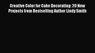 PDF Download Creative Color for Cake Decorating: 20 New Projects from Bestselling Author Lindy