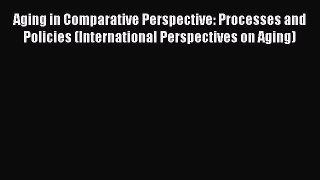 [PDF Download] Aging in Comparative Perspective: Processes and Policies (International Perspectives
