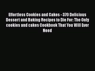 PDF Download Effortless Cookies and Cakes - 370 Delicious Dessert and Baking Recipes to Die