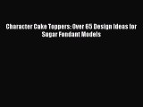 PDF Download Character Cake Toppers: Over 65 Design Ideas for Sugar Fondant Models Read Online
