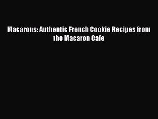 PDF Download Macarons: Authentic French Cookie Recipes from the Macaron Cafe PDF Online