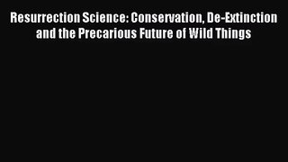 [PDF Download] Resurrection Science: Conservation De-Extinction and the Precarious Future of