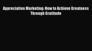 [PDF Download] Appreciation Marketing: How to Achieve Greatness Through Gratitude [PDF] Online