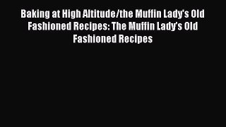 PDF Download Baking at High Altitude/the Muffin Lady's Old Fashioned Recipes: The Muffin Lady's