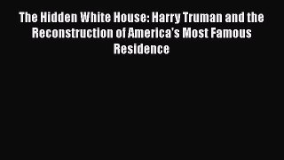 PDF Download The Hidden White House: Harry Truman and the Reconstruction of America's Most
