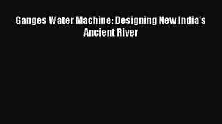 PDF Download Ganges Water Machine: Designing New India's Ancient River PDF Online