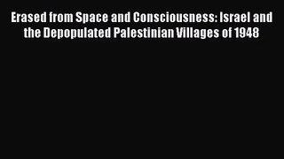 PDF Download Erased from Space and Consciousness: Israel and the Depopulated Palestinian Villages