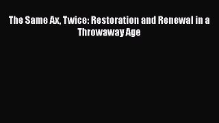 PDF Download The Same Ax Twice: Restoration and Renewal in a Throwaway Age Download Full Ebook