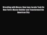 PDF Download Wrestling with Moses: How Jane Jacobs Took On New York's Master Builder and Transformed