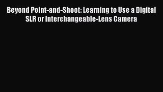 [PDF Download] Beyond Point-and-Shoot: Learning to Use a Digital SLR or Interchangeable-Lens