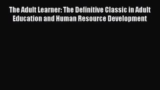 [PDF Download] The Adult Learner: The Definitive Classic in Adult Education and Human Resource