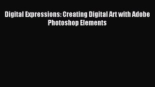 [PDF Download] Digital Expressions: Creating Digital Art with Adobe Photoshop Elements [PDF]