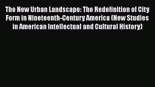 PDF Download The New Urban Landscape: The Redefinition of City Form in Nineteenth-Century America