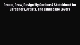 PDF Download Dream Draw Design My Garden: A Sketchbook for Gardeners Artists and Landscape