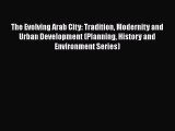 PDF Download The Evolving Arab City: Tradition Modernity and Urban Development (Planning History