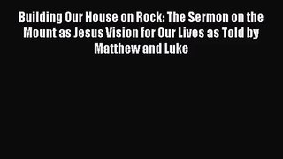 Read Building Our House on Rock: The Sermon on the Mount as Jesus Vision for Our Lives as Told